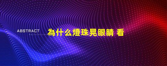 為什么燈珠晃眼睛 看手機(jī)晃眼睛為什么
